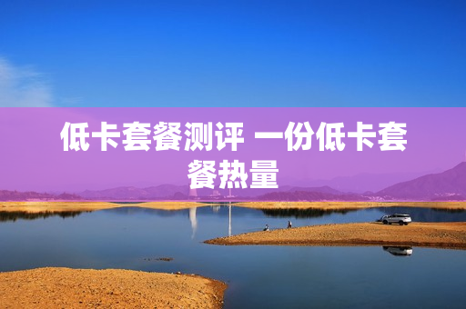低卡套餐测评 一份低卡套餐热量