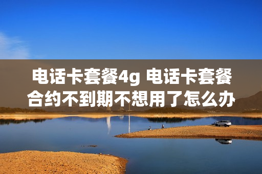 电话卡套餐4g 电话卡套餐合约不到期不想用了怎么办