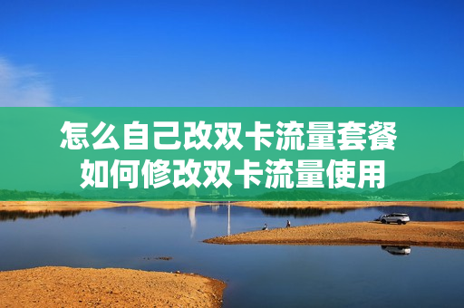 怎么自己改双卡流量套餐 如何修改双卡流量使用
