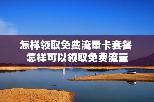 怎样领取免费流量卡套餐 怎样可以领取免费流量