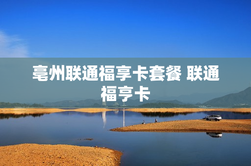 亳州联通福享卡套餐 联通福亨卡