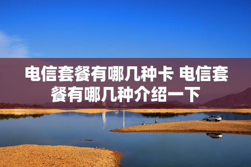 电信套餐有哪几种卡 电信套餐有哪几种介绍一下