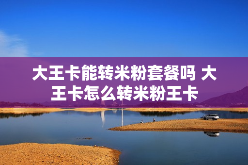 大王卡能转米粉套餐吗 大王卡怎么转米粉王卡