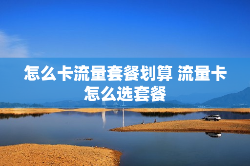 怎么卡流量套餐划算 流量卡怎么选套餐