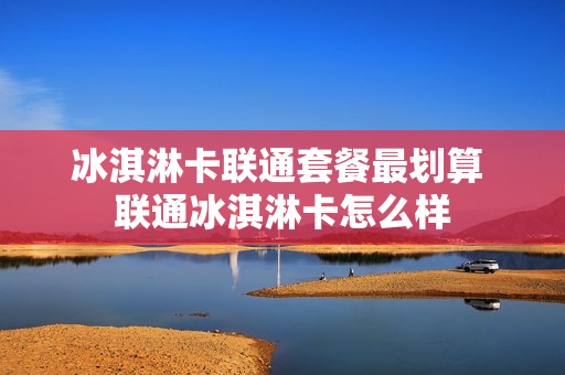 冰淇淋卡联通套餐最划算 联通冰淇淋卡怎么样