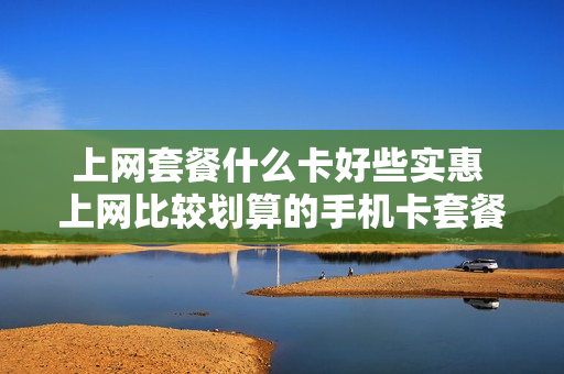上网套餐什么卡好些实惠 上网比较划算的手机卡套餐
