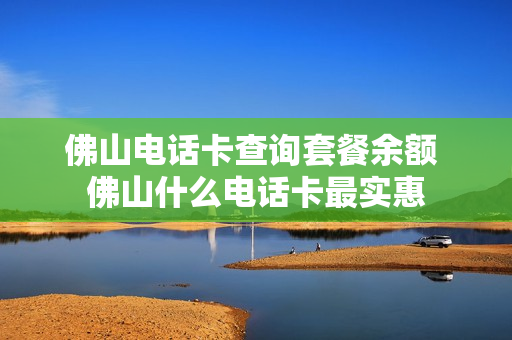 佛山电话卡查询套餐余额 佛山什么电话卡最实惠