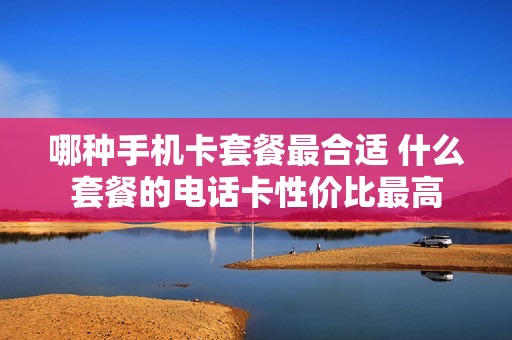 哪种手机卡套餐最合适 什么套餐的电话卡性价比最高