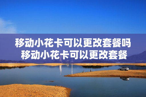 移动小花卡可以更改套餐吗 移动小花卡可以更改套餐吗怎么改