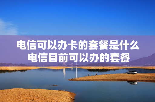 电信可以办卡的套餐是什么 电信目前可以办的套餐