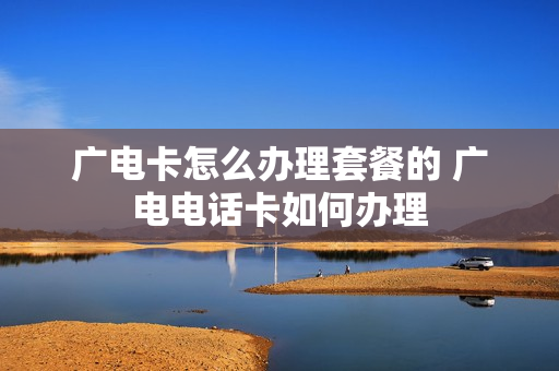 广电卡怎么办理套餐的 广电电话卡如何办理