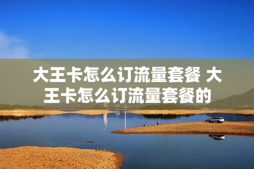 大王卡怎么订流量套餐 大王卡怎么订流量套餐的