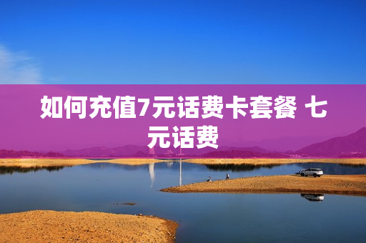 如何充值7元话费卡套餐 七元话费