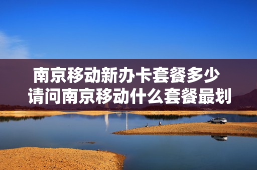 南京移动新办卡套餐多少 请问南京移动什么套餐最划算