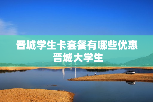 晋城学生卡套餐有哪些优惠 晋城大学生