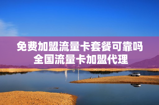 免费加盟流量卡套餐可靠吗 全国流量卡加盟代理