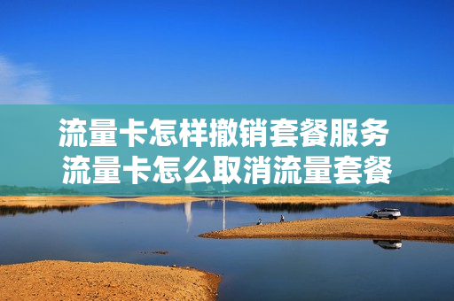 流量卡怎样撤销套餐服务 流量卡怎么取消流量套餐