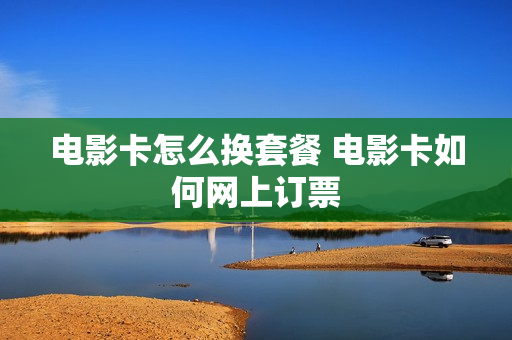 电影卡怎么换套餐 电影卡如何网上订票