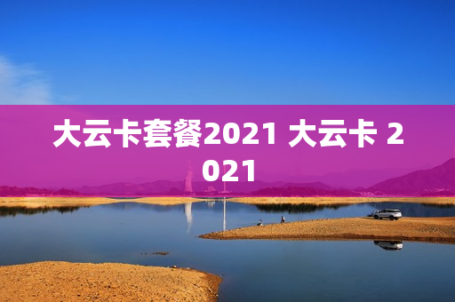 大云卡套餐2021 大云卡 2021