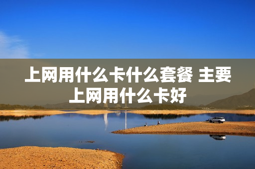 上网用什么卡什么套餐 主要上网用什么卡好