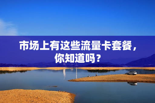 市场上有这些流量卡套餐，你知道吗？