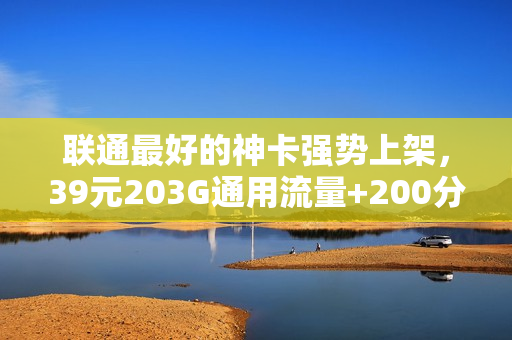 联通最好的神卡强势上架，39元203G通用流量+200分钟通话！