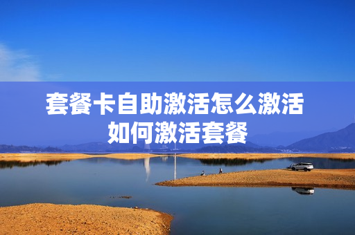 套餐卡自助激活怎么激活 如何激活套餐