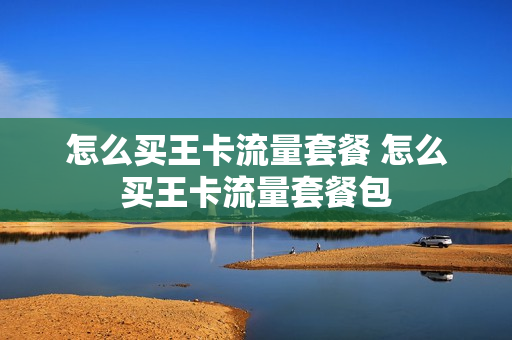 怎么买王卡流量套餐 怎么买王卡流量套餐包