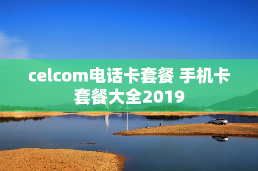 celcom电话卡套餐 手机卡套餐大全2019