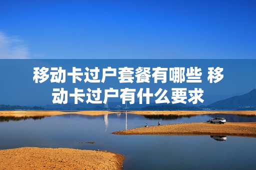 移动卡过户套餐有哪些 移动卡过户有什么要求