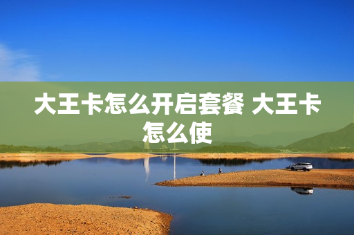 大王卡怎么开启套餐 大王卡怎么使