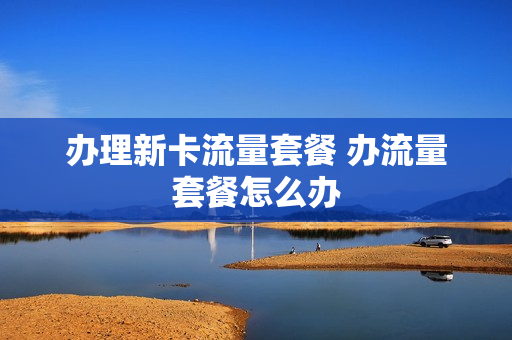 办理新卡流量套餐 办流量套餐怎么办