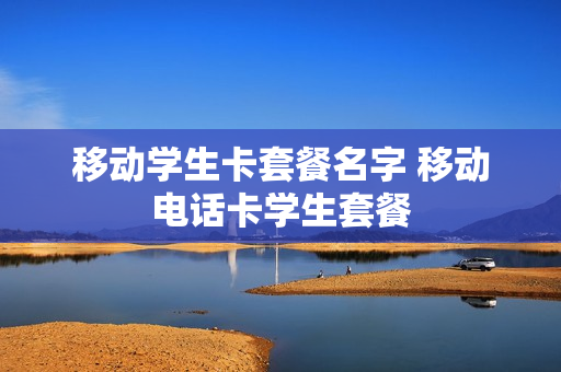 移动学生卡套餐名字 移动电话卡学生套餐