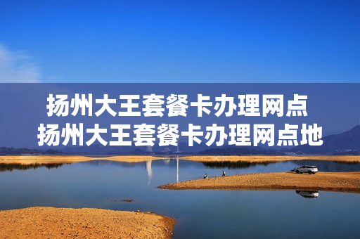 扬州大王套餐卡办理网点 扬州大王套餐卡办理网点地址