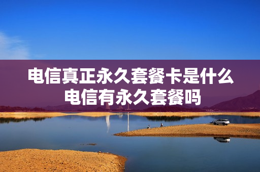 电信真正永久套餐卡是什么 电信有永久套餐吗