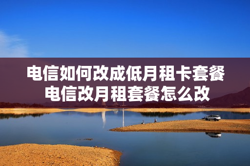 电信如何改成低月租卡套餐 电信改月租套餐怎么改
