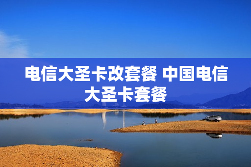 电信大圣卡改套餐 中国电信大圣卡套餐