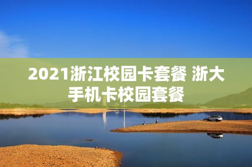2021浙江校园卡套餐 浙大手机卡校园套餐