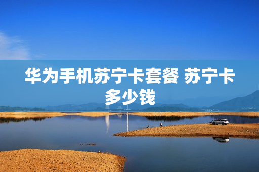 华为手机苏宁卡套餐 苏宁卡多少钱