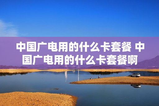 中国广电用的什么卡套餐 中国广电用的什么卡套餐啊