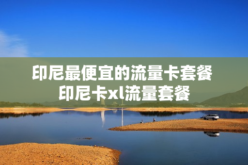 印尼最便宜的流量卡套餐 印尼卡xl流量套餐