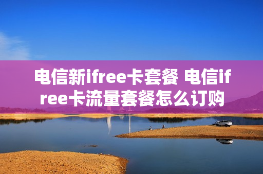 电信新ifree卡套餐 电信ifree卡流量套餐怎么订购