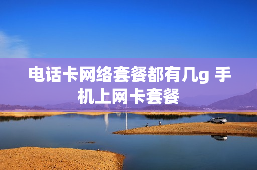 电话卡网络套餐都有几g 手机上网卡套餐