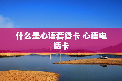 什么是心语套餐卡 心语电话卡