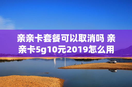 亲亲卡套餐可以取消吗 亲亲卡5g10元2019怎么用
