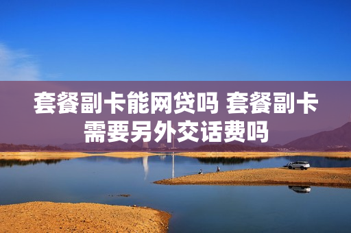 套餐副卡能网贷吗 套餐副卡需要另外交话费吗