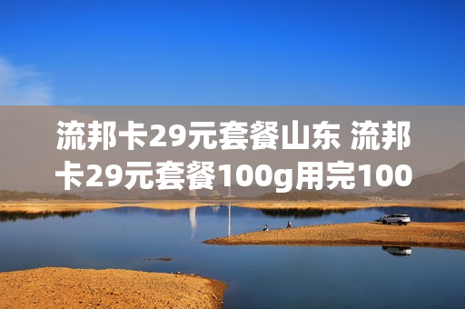 流邦卡29元套餐山东 流邦卡29元套餐100g用完100g扣费吗