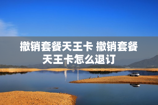 撤销套餐天王卡 撤销套餐天王卡怎么退订