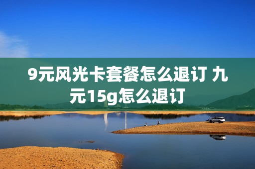 9元风光卡套餐怎么退订 九元15g怎么退订