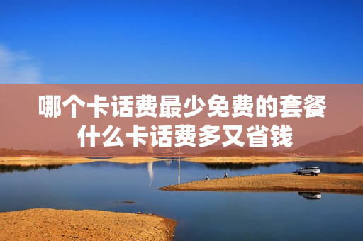 哪个卡话费最少免费的套餐 什么卡话费多又省钱